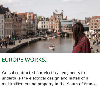 EUROPE WORKS..  We subcontracted our electrical engineers to undertake the electrical design and install of a multimillion pound property in the South of France.